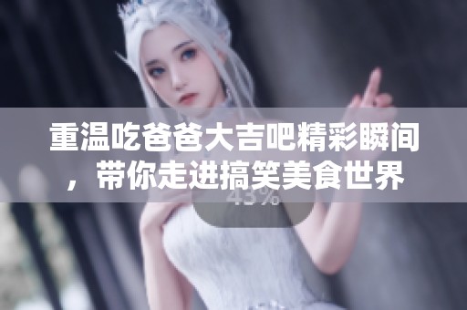 重温吃爸爸大吉吧精彩瞬间，带你走进搞笑美食世界
