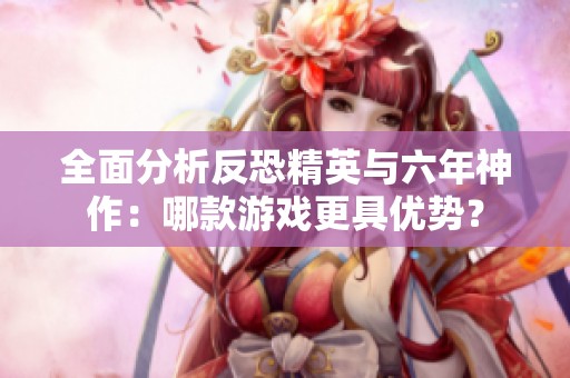全面分析反恐精英与六年神作：哪款游戏更具优势？