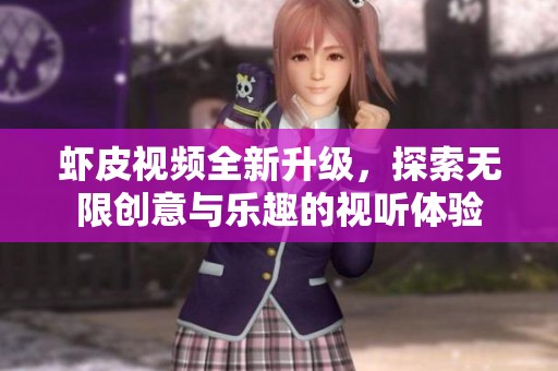 虾皮视频全新升级，探索无限创意与乐趣的视听体验