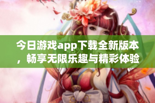 今日游戏app下载全新版本，畅享无限乐趣与精彩体验