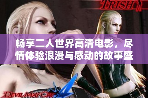 畅享二人世界高清电影，尽情体验浪漫与感动的故事盛宴