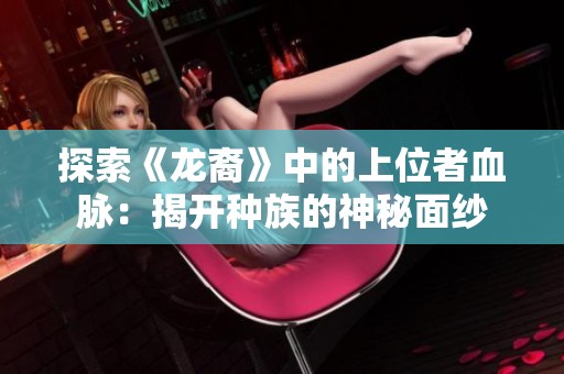 探索《龙裔》中的上位者血脉：揭开种族的神秘面纱