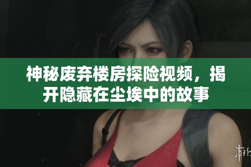 神秘废弃楼房探险视频，揭开隐藏在尘埃中的故事