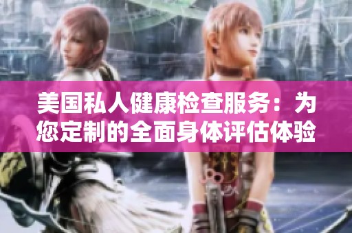 美国私人健康检查服务：为您定制的全面身体评估体验