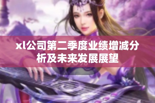xl公司第二季度业绩增减分析及未来发展展望