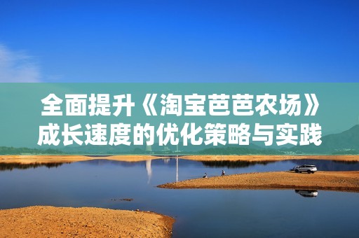 全面提升《淘宝芭芭农场》成长速度的优化策略与实践分析