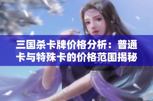 三国杀卡牌价格分析：普通卡与特殊卡的价格范围揭秘