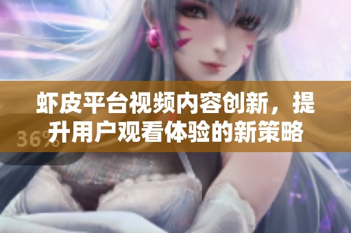 虾皮平台视频内容创新，提升用户观看体验的新策略