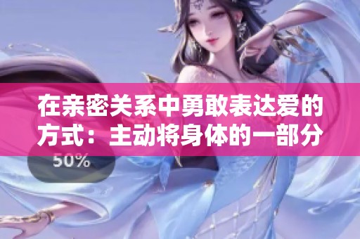 在亲密关系中勇敢表达爱的方式：主动将身体的一部分交给伴侣