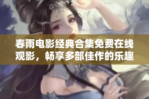 春雨电影经典合集免费在线观影，畅享多部佳作的乐趣