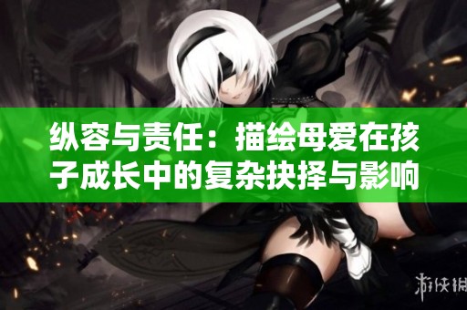 纵容与责任：描绘母爱在孩子成长中的复杂抉择与影响