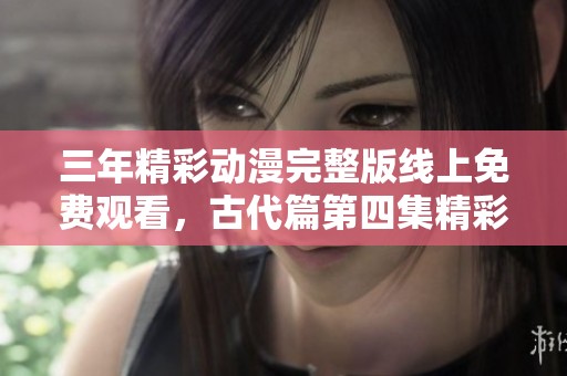 三年精彩动漫完整版线上免费观看，古代篇第四集精彩回顾