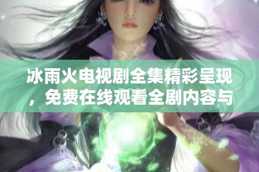 冰雨火电视剧全集精彩呈现，免费在线观看全剧内容与剧情分析