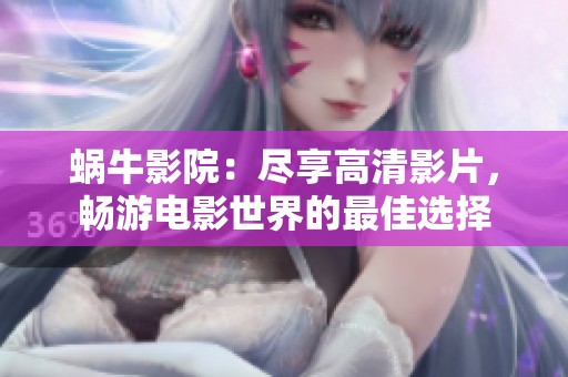 蜗牛影院：尽享高清影片，畅游电影世界的最佳选择