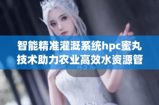 智能精准灌溉系统hpc蜜丸技术助力农业高效水资源管理