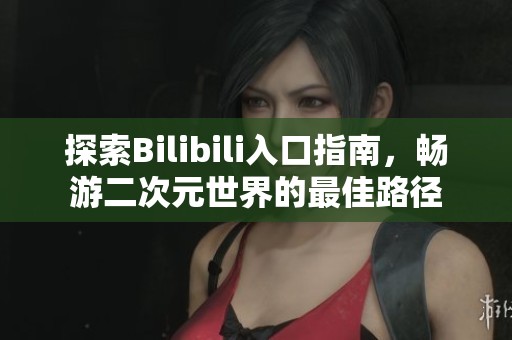 探索Bilibili入口指南，畅游二次元世界的最佳路径