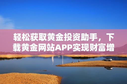 轻松获取黄金投资助手，下载黄金网站APP实现财富增值
