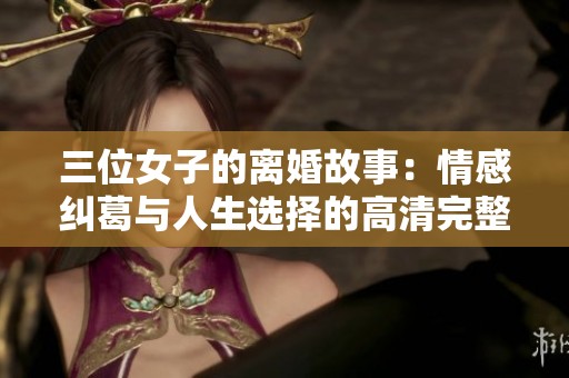 三位女子的离婚故事：情感纠葛与人生选择的高清完整呈现