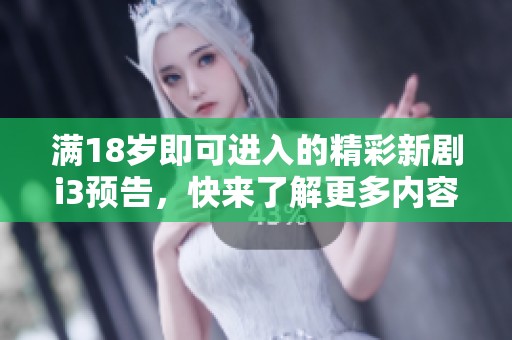 满18岁即可进入的精彩新剧i3预告，快来了解更多内容！