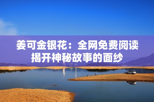 姜可金银花：全网免费阅读揭开神秘故事的面纱