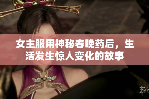 女主服用神秘春晚药后，生活发生惊人变化的故事