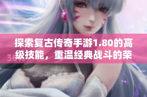 探索复古传奇手游1.80的高级技能，重温经典战斗的荣耀与乐趣