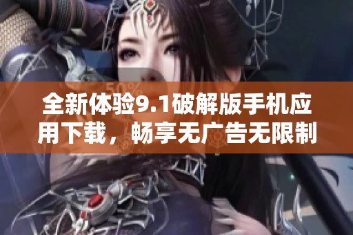 全新体验9.1破解版手机应用下载，畅享无广告无限制功能