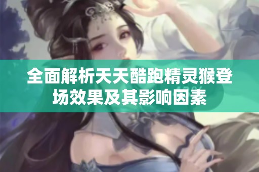 全面解析天天酷跑精灵猴登场效果及其影响因素