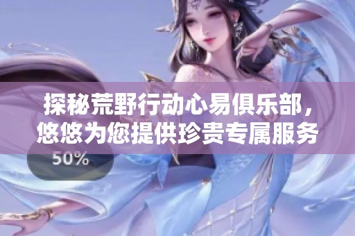 探秘荒野行动心易俱乐部，悠悠为您提供珍贵专属服务与权利