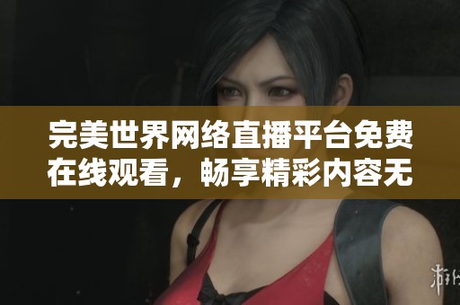 完美世界网络直播平台免费在线观看，畅享精彩内容无阻碍