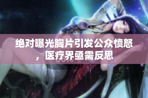 绝对曝光胸片引发公众愤怒，医疗界亟需反思