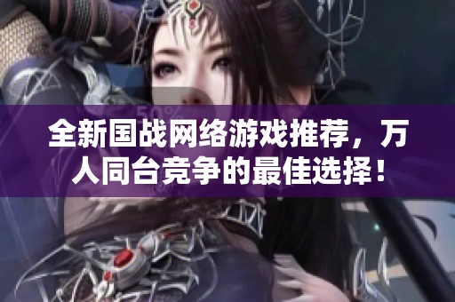 全新国战网络游戏推荐，万人同台竞争的最佳选择！