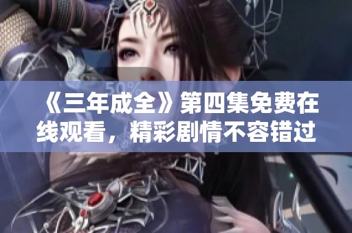 《三年成全》第四集免费在线观看，精彩剧情不容错过！