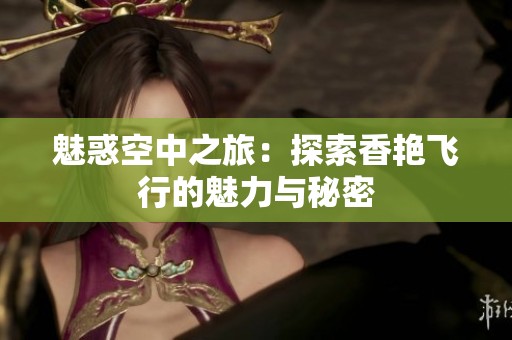 魅惑空中之旅：探索香艳飞行的魅力与秘密