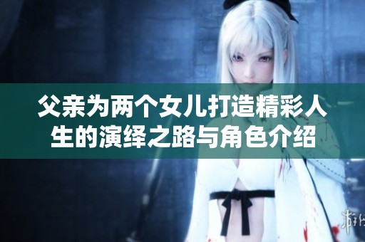 父亲为两个女儿打造精彩人生的演绎之路与角色介绍