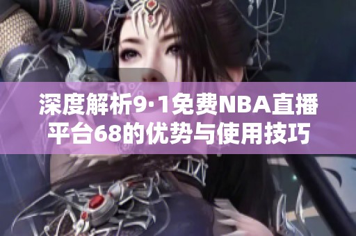 深度解析9·1免费NBA直播平台68的优势与使用技巧