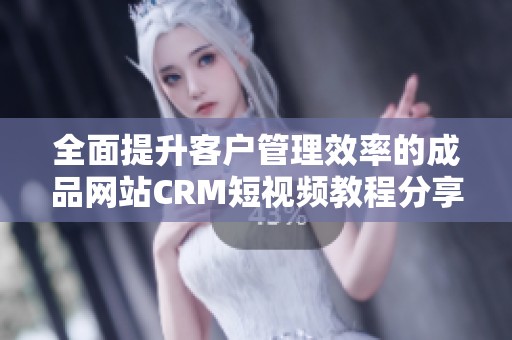 全面提升客户管理效率的成品网站CRM短视频教程分享