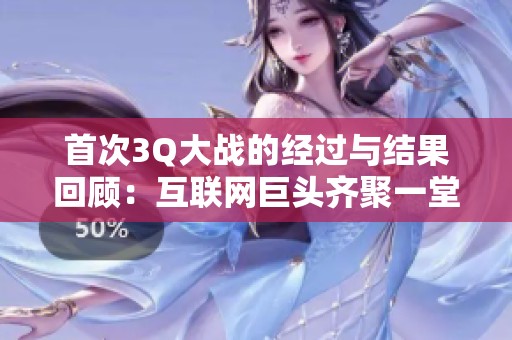 首次3Q大战的经过与结果回顾：互联网巨头齐聚一堂的较量