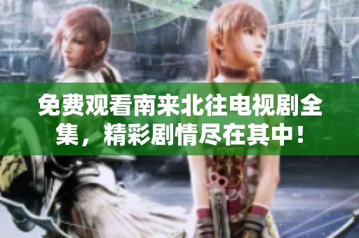 免费观看南来北往电视剧全集，精彩剧情尽在其中！