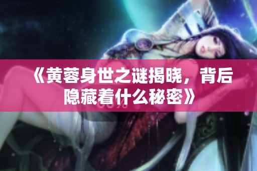 《黄蓉身世之谜揭晓，背后隐藏着什么秘密》