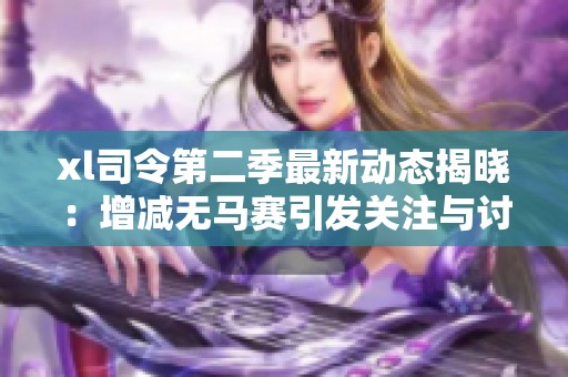 xl司令第二季最新动态揭晓：增减无马赛引发关注与讨论