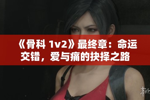 《骨科 1v2》最终章：命运交错，爱与痛的抉择之路