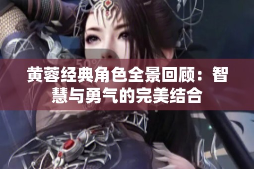 黄蓉经典角色全景回顾：智慧与勇气的完美结合