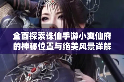 全面探索诛仙手游小爽仙府的神秘位置与绝美风景详解