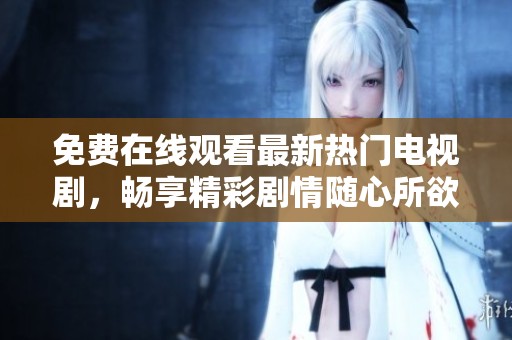 免费在线观看最新热门电视剧，畅享精彩剧情随心所欲看