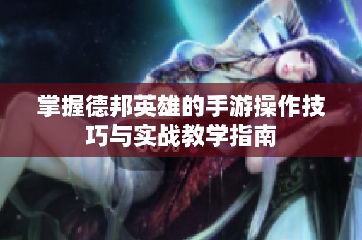 掌握德邦英雄的手游操作技巧与实战教学指南