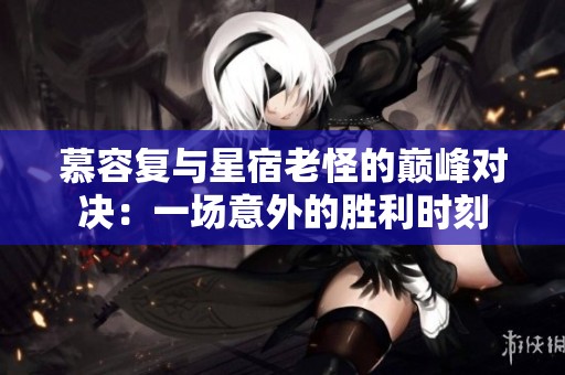 慕容复与星宿老怪的巅峰对决：一场意外的胜利时刻