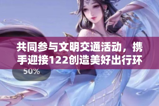 共同参与文明交通活动，携手迎接122创造美好出行环境