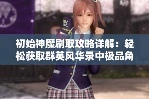 初始神魔刷取攻略详解：轻松获取群英风华录中极品角色方法