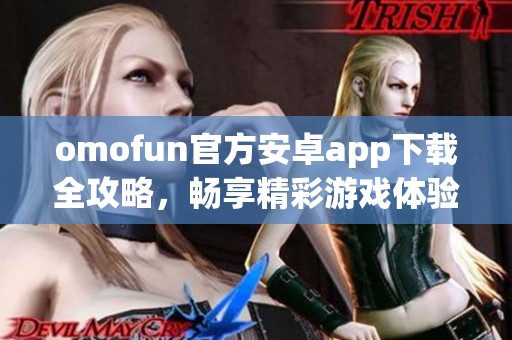 omofun官方安卓app下载全攻略，畅享精彩游戏体验